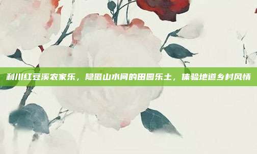 利川红豆溪农家乐，隐匿山水间的田园乐土，体验地道乡村风情