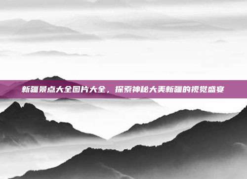 新疆景点大全图片大全，探索神秘大美新疆的视觉盛宴