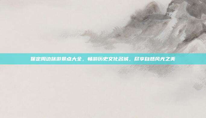 保定周边旅游景点大全，畅游历史文化名城，尽享自然风光之美