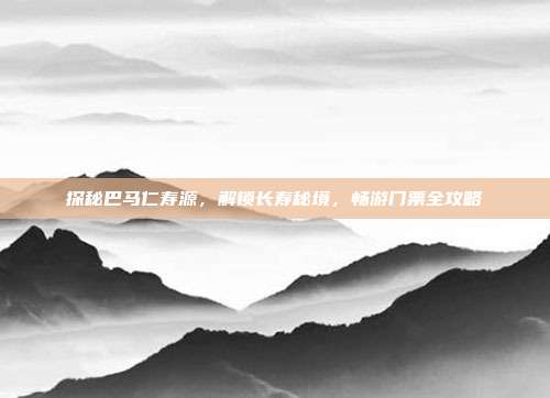 探秘巴马仁寿源，解锁长寿秘境，畅游门票全攻略