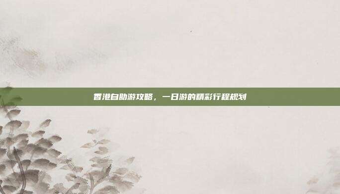 香港自助游攻略，一日游的精彩行程规划