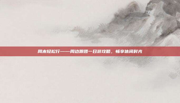 周末轻松行——周边跟团一日游攻略，畅享休闲时光