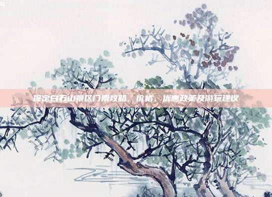 保定白石山景区门票攻略，价格、优惠政策及游玩建议
