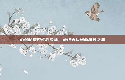 山林秘境男性影像集，走进大自然的雄性之美