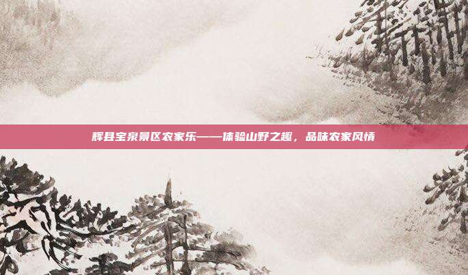 辉县宝泉景区农家乐——体验山野之趣，品味农家风情