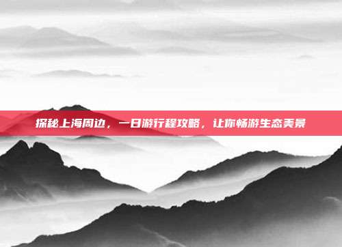 探秘上海周边，一日游行程攻略，让你畅游生态美景
