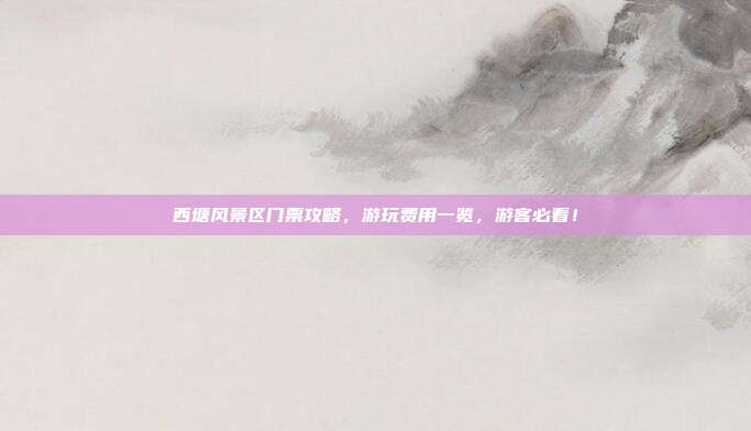 西塘风景区门票攻略，游玩费用一览，游客必看！
