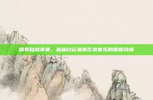 探索自然美景，品味白云源景区农家乐的田园风情