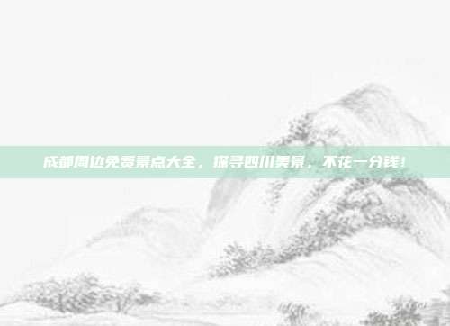 成都周边免费景点大全，探寻四川美景，不花一分钱！