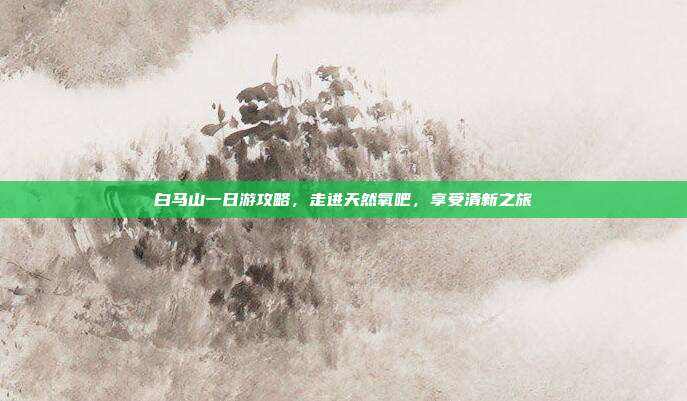 白马山一日游攻略，走进天然氧吧，享受清新之旅