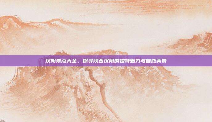 汉阴景点大全，探寻陕西汉阴的独特魅力与自然美景