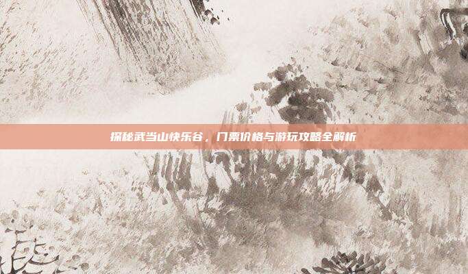 探秘武当山快乐谷，门票价格与游玩攻略全解析