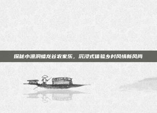 探秘小渔洞蟠龙谷农家乐，沉浸式体验乡村风情新风尚