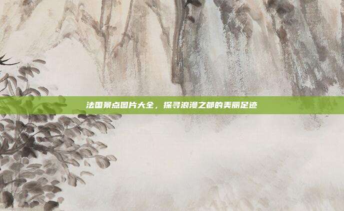 法国景点图片大全，探寻浪漫之都的美丽足迹