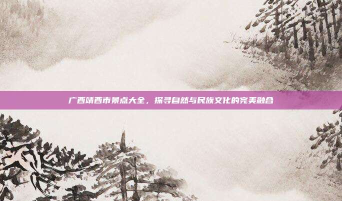 广西靖西市景点大全，探寻自然与民族文化的完美融合