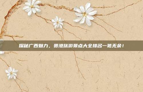 探秘广西魅力，贵港旅游景点大全排名一览无余！