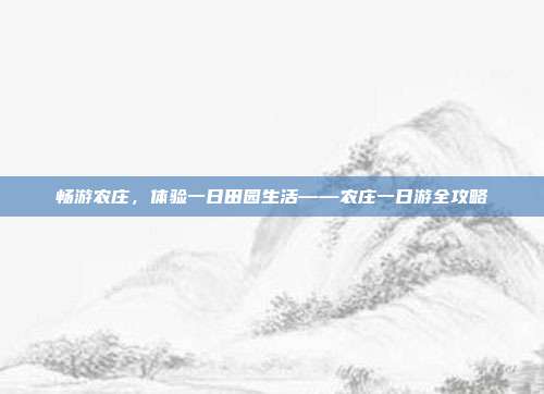 畅游农庄，体验一日田园生活——农庄一日游全攻略