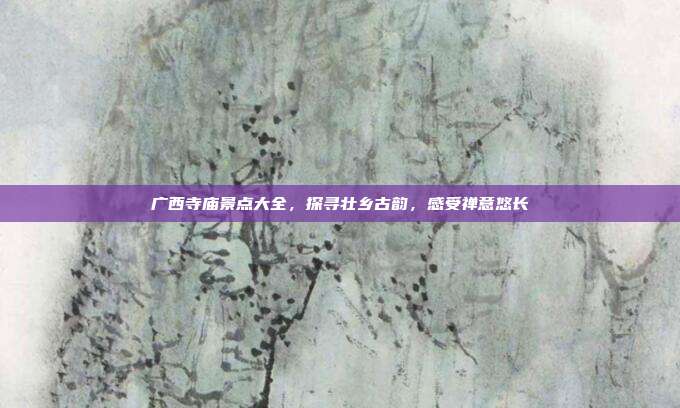 广西寺庙景点大全，探寻壮乡古韵，感受禅意悠长
