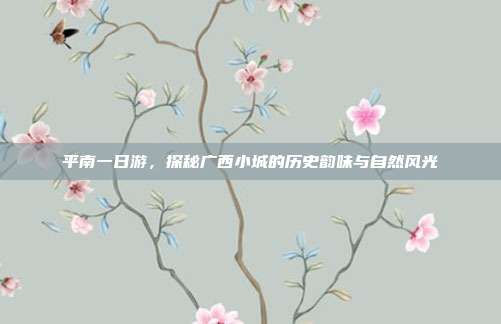 平南一日游，探秘广西小城的历史韵味与自然风光