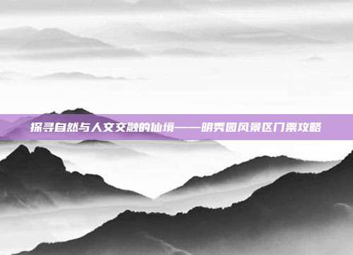 探寻自然与人文交融的仙境——明秀园风景区门票攻略