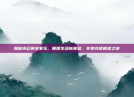 探秘水云间农家乐，田园生活新体验，享受诗意栖息之地