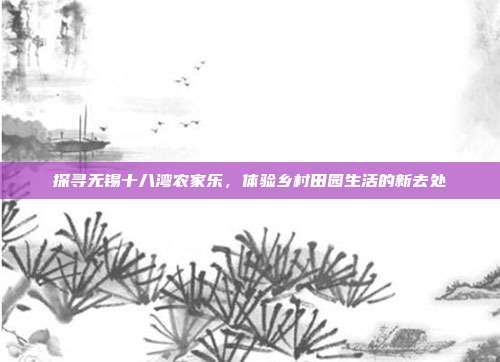 探寻无锡十八湾农家乐，体验乡村田园生活的新去处