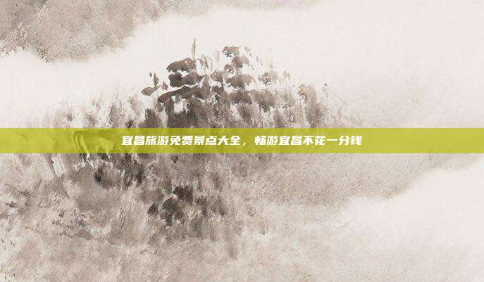 宜昌旅游免费景点大全，畅游宜昌不花一分钱