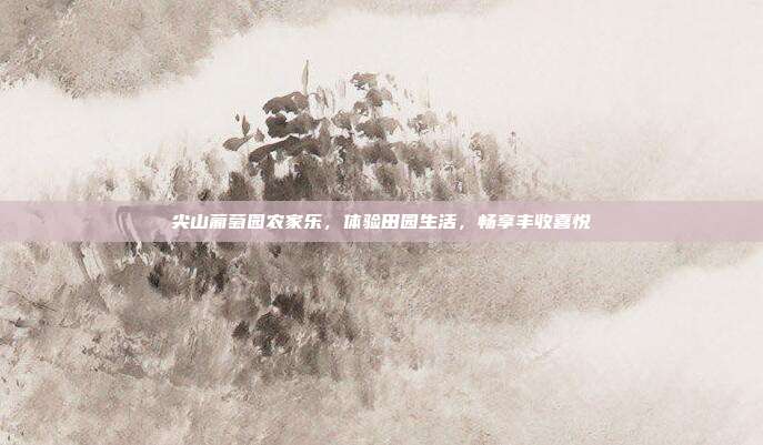 尖山葡萄园农家乐，体验田园生活，畅享丰收喜悦