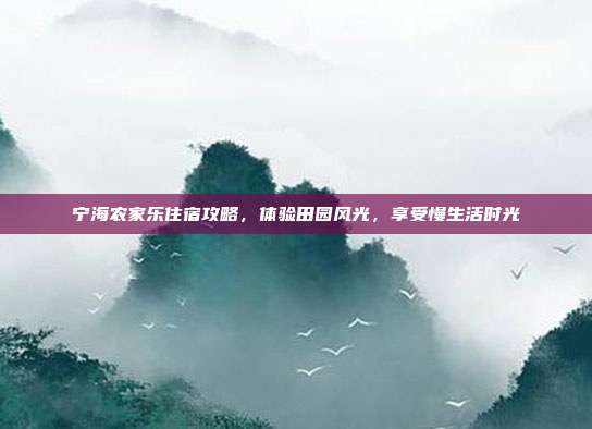 宁海农家乐住宿攻略，体验田园风光，享受慢生活时光