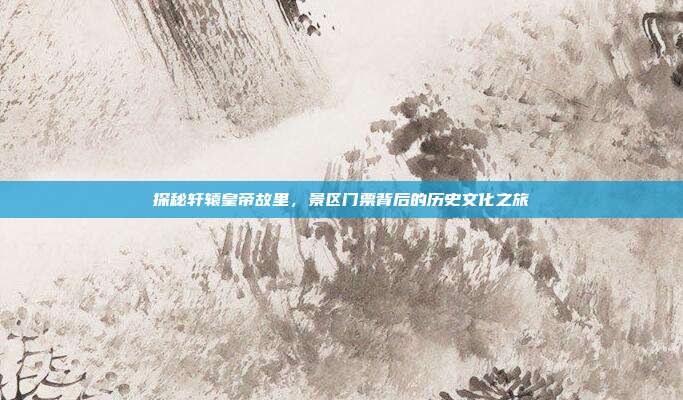 探秘轩辕皇帝故里，景区门票背后的历史文化之旅