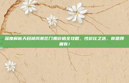 深度解析天目湖风景区门票价格全攻略，性价比之选，你值得拥有！