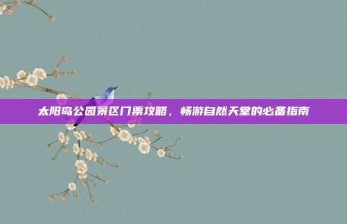 太阳岛公园景区门票攻略，畅游自然天堂的必备指南