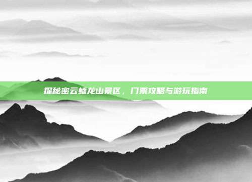探秘密云蟠龙山景区，门票攻略与游玩指南