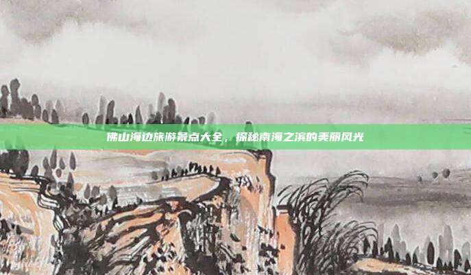 佛山海边旅游景点大全，探秘南海之滨的美丽风光