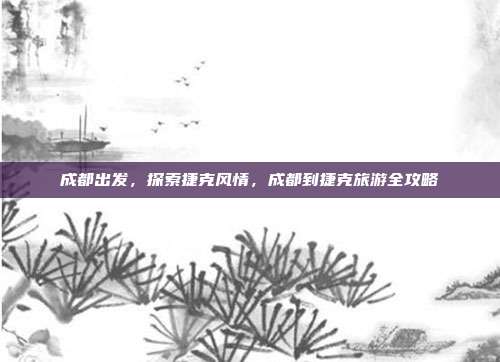 成都出发，探索捷克风情，成都到捷克旅游全攻略