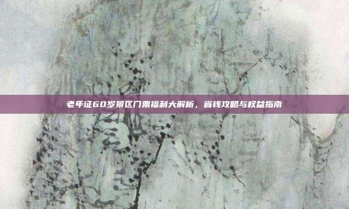 老年证60岁景区门票福利大解析，省钱攻略与权益指南