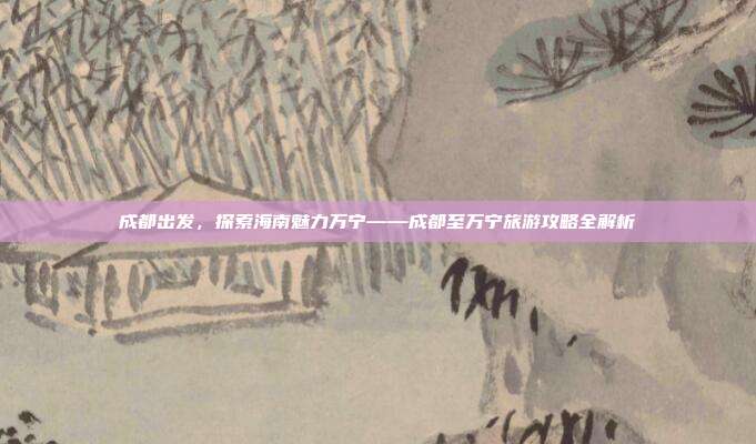 成都出发，探索海南魅力万宁——成都至万宁旅游攻略全解析