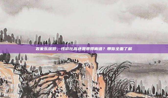 农家乐旅游，性价比高还是贵得离谱？带你全面了解