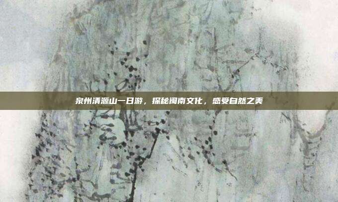 泉州清源山一日游，探秘闽南文化，感受自然之美