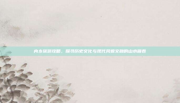 内乡旅游攻略，探寻历史文化与现代风貌交融的山水画卷