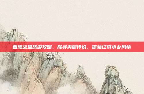 西施故里旅游攻略，探寻美丽传说，体验江南水乡风情