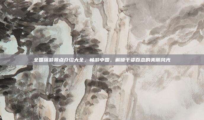 全国旅游景点介绍大全，畅游中国，解锁千姿百态的美丽风光