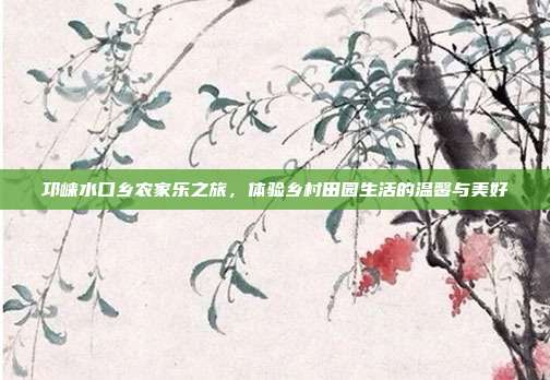 邛崃水口乡农家乐之旅，体验乡村田园生活的温馨与美好