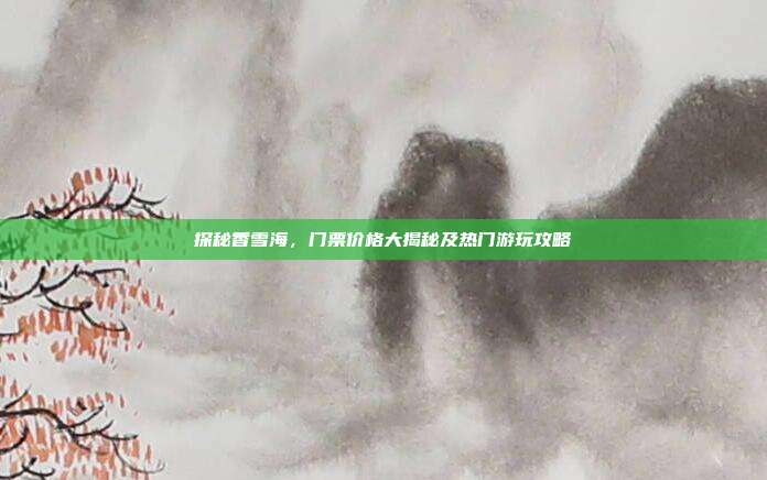 探秘香雪海，门票价格大揭秘及热门游玩攻略