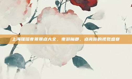 上海璀璨夜景景点大全，夜游魔都，点亮你的视觉盛宴