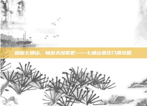 探秘七峰山，畅游天然氧吧——七峰山景区门票攻略