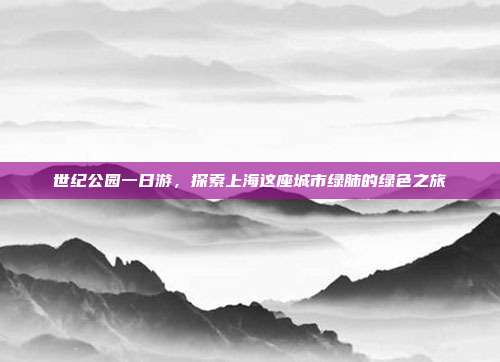 世纪公园一日游，探索上海这座城市绿肺的绿色之旅