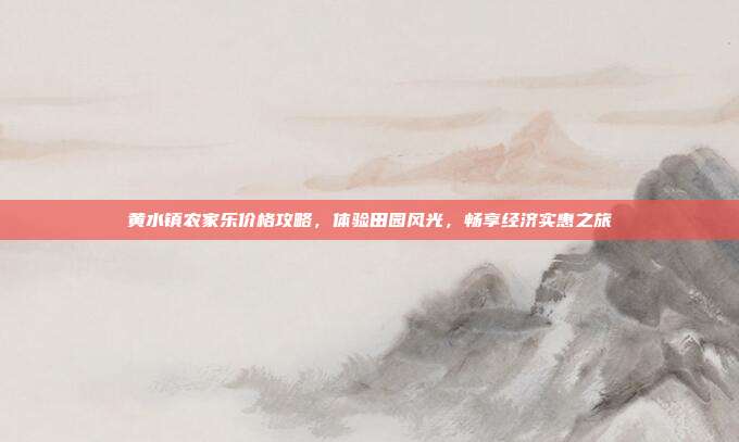 黄水镇农家乐价格攻略，体验田园风光，畅享经济实惠之旅