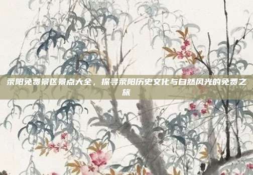 荥阳免费景区景点大全，探寻荥阳历史文化与自然风光的免费之旅