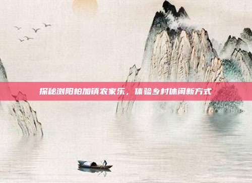 探秘浏阳柏加镇农家乐，体验乡村休闲新方式